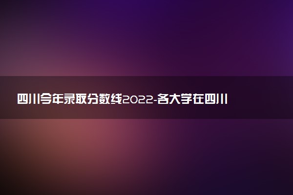 四川今年錄取分?jǐn)?shù)線2022-各大學(xué)在四川的錄取分?jǐn)?shù)線2022(23屆參考)
