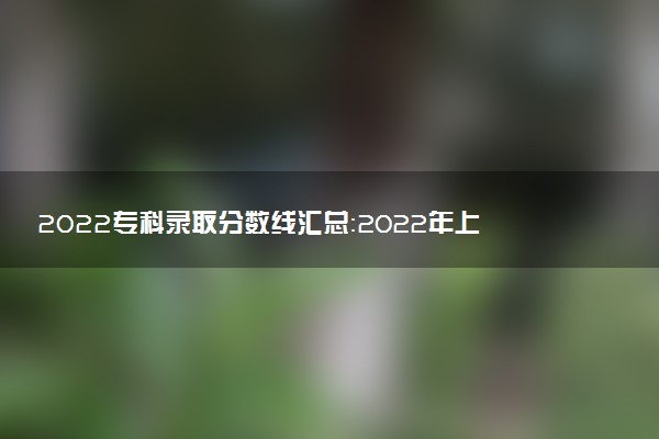 2022專科錄取分?jǐn)?shù)線匯總：2022年上大專需要多少分？