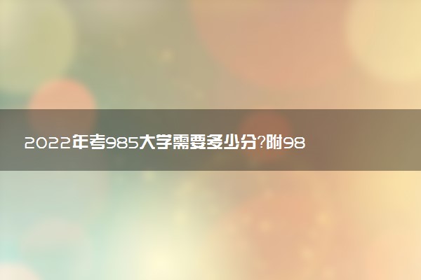 2022年考985大學(xué)需要多少分？附985大學(xué)錄取分?jǐn)?shù)線匯總