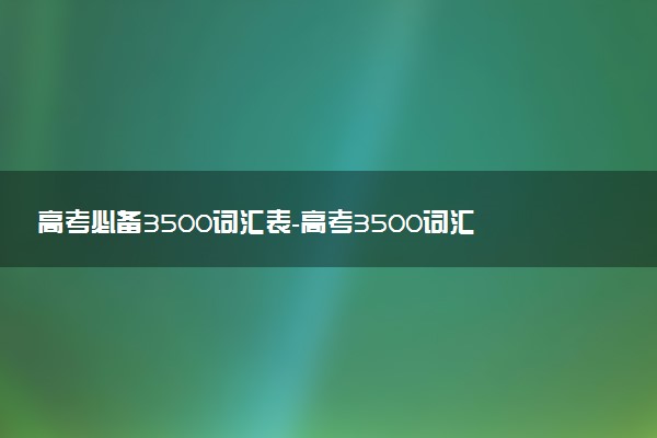 高考必備3500詞匯表-高考3500詞匯分類整理（核心詞匯下載）