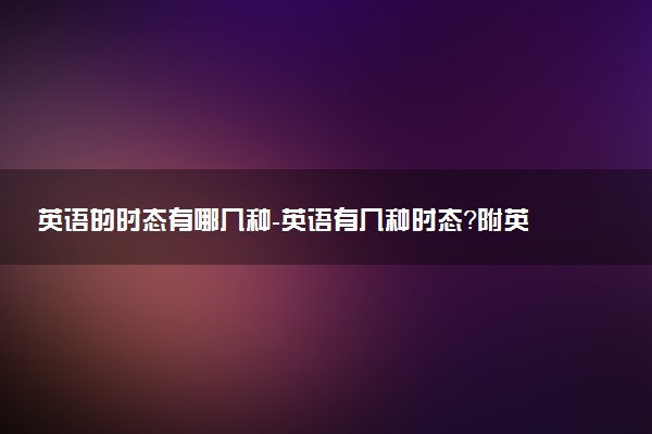 英語的時態(tài)有哪幾種-英語有幾種時態(tài)？附英語時態(tài)總結(jié)及用法