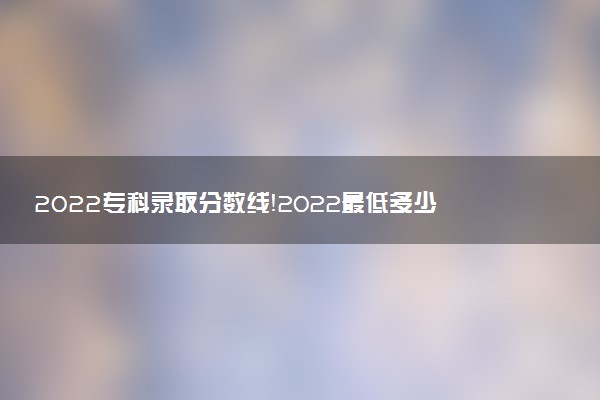 2022?？其浫》謹?shù)線！2022最低多少分能上大專？