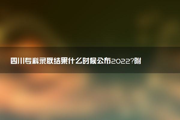 四川?？其浫〗Y(jié)果什么時(shí)候公布2022？附四川大專錄取分?jǐn)?shù)線一覽表（已更新）