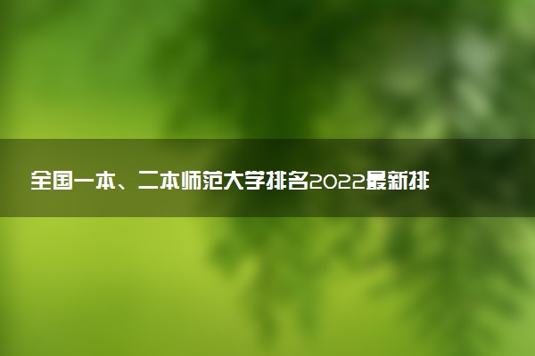 全國一本、二本師范大學(xué)排名2022最新排名及分?jǐn)?shù)線表（2023參考）