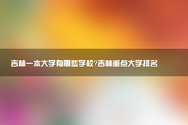 吉林一本大學有哪些學校？吉林重點大學排名一覽表（2023高考參考）