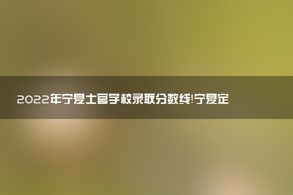 2022年寧夏士官學(xué)校錄取分?jǐn)?shù)線！寧夏定向培養(yǎng)軍士有哪些學(xué)校（最新）