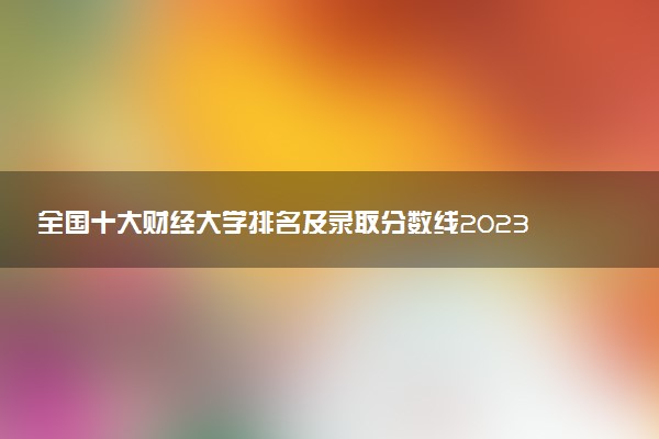 全國(guó)十大財(cái)經(jīng)大學(xué)排名及錄取分?jǐn)?shù)線2023年高考參考
