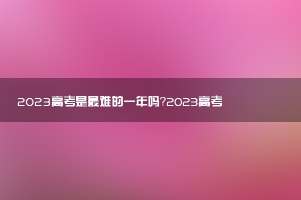 2023高考是最難的一年嗎？2023高考分數線會提高嗎？（附2022年分數線）