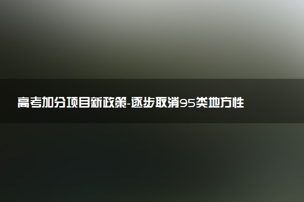高考加分項(xiàng)目新政策-逐步取消95類(lèi)地方性加分項(xiàng)目