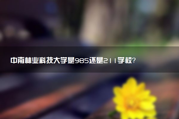 中南林業(yè)科技大學(xué)是985還是211學(xué)校？很厲害嗎？