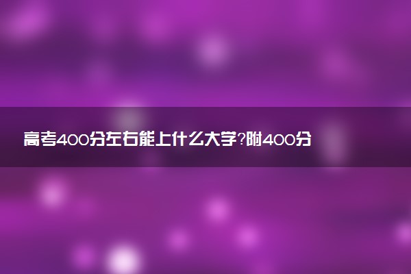 高考400分左右能上什么大學？附400分左右的公辦大學介紹（2023年考生參考）