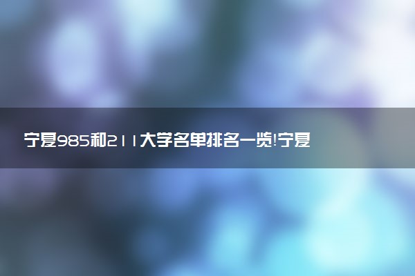 寧夏985和211大學(xué)名單排名一覽！寧夏有哪些大學(xué)是985和211（最新）