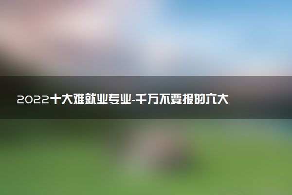 2022十大難就業(yè)專業(yè)-千萬不要報(bào)的六大專業(yè)