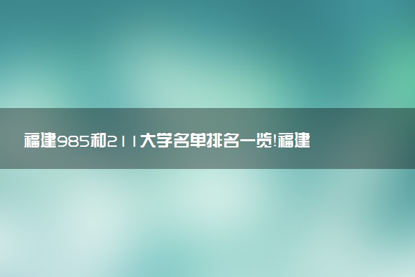 福建985和211大學(xué)名單排名一覽！福建有哪些大學(xué)是985和211（最新）