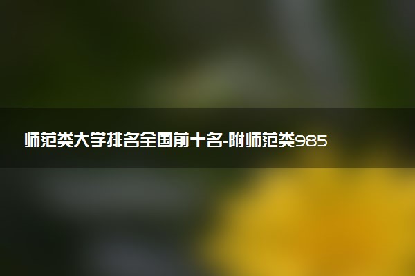 師范類大學(xué)排名全國前十名-附師范類985大學(xué)名單（2023參考）