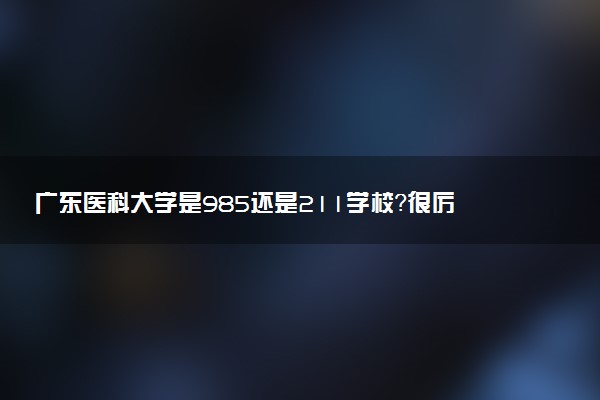 廣東醫(yī)科大學(xué)是985還是211學(xué)校？很厲害嗎？