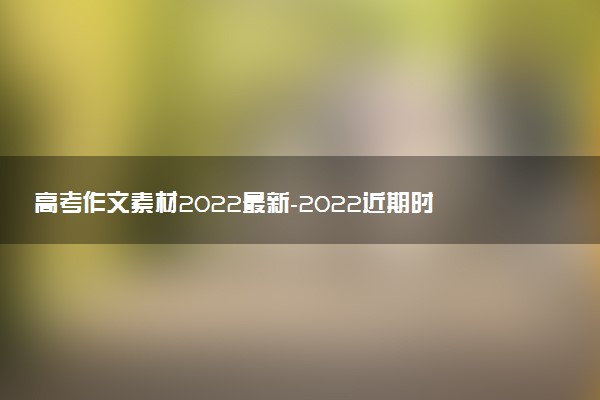 高考作文素材2022最新-2022近期時(shí)事熱點(diǎn)素材（7、8、9月匯總）