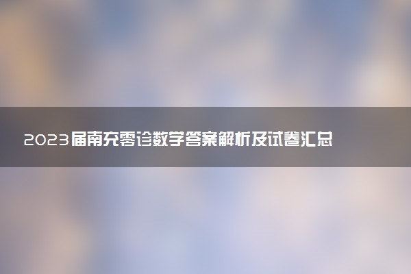 2023屆南充零診數(shù)學(xué)答案解析及試卷匯總（含文理科、持續(xù)更新）