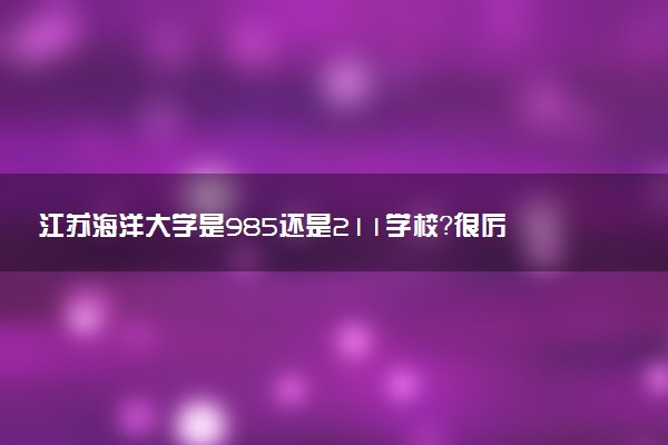 江蘇海洋大學(xué)是985還是211學(xué)校？很厲害嗎？