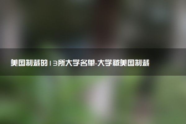 美国制裁的13所大学名单-大学被美国制裁意味什么？