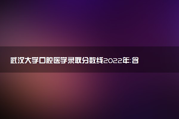 武漢大學(xué)口腔醫(yī)學(xué)錄取分?jǐn)?shù)線2022年：含八年制本碩博連讀最低位次