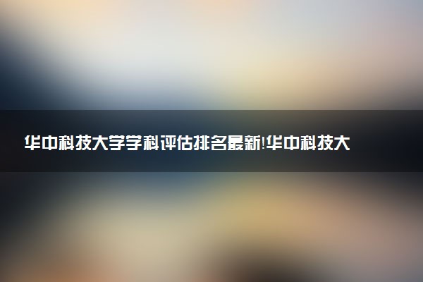 華中科技大學(xué)學(xué)科評估排名最新！華中科技大學(xué)a類重點(diǎn)學(xué)科名單