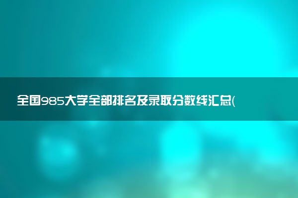 全國985大學全部排名及錄取分數(shù)線匯總（2023參考）