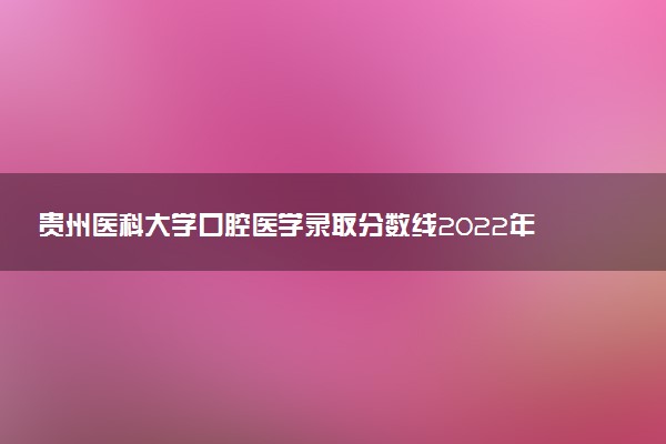 貴州醫(yī)科大學(xué)口腔醫(yī)學(xué)錄取分?jǐn)?shù)線2022年：含五年制最低位次