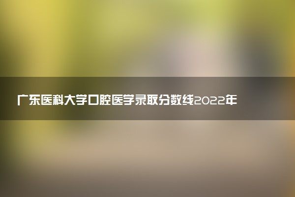 廣東醫(yī)科大學(xué)口腔醫(yī)學(xué)錄取分?jǐn)?shù)線2022年：含五年制最低位次