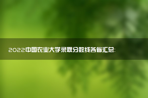 2022中國(guó)農(nóng)業(yè)大學(xué)錄取分?jǐn)?shù)線各省匯總：中國(guó)農(nóng)業(yè)大學(xué)什么檔次的985？2023參考