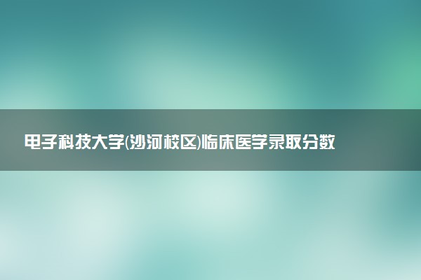 電子科技大學(沙河校區(qū))臨床醫(yī)學錄取分數(shù)線2022年：含五年制最低位次