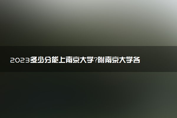 2023多少分能上南京大學？附南京大學各省最低錄取線