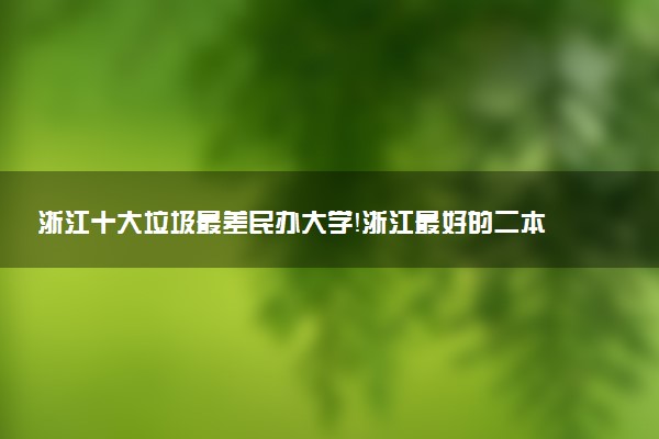 浙江十大垃圾最差民辦大學(xué)！浙江最好的二本民辦大學(xué)名單排名