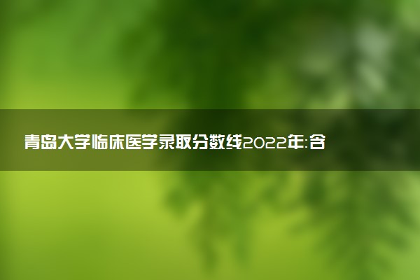 青島大學臨床醫(yī)學錄取分數(shù)線2022年：含八年制本碩博連讀最低位次