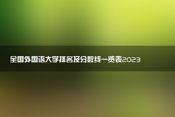 全國外國語大學(xué)排名及分數(shù)線一覽表2023年高考參考