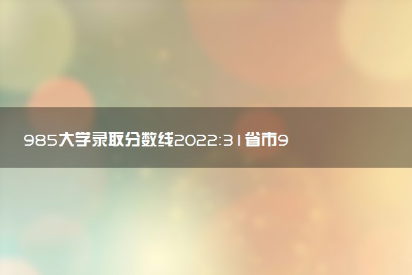 985大学录取分数线2022：31省市985大学最低投档分数平均分排名（2023理科参考）