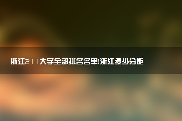 浙江211大学全部排名名单！浙江多少分能上211大学（2023高考参考）