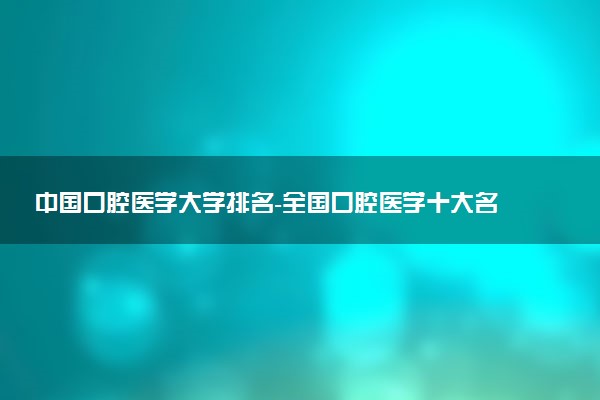 中國(guó)口腔醫(yī)學(xué)大學(xué)排名-全國(guó)口腔醫(yī)學(xué)十大名校排名