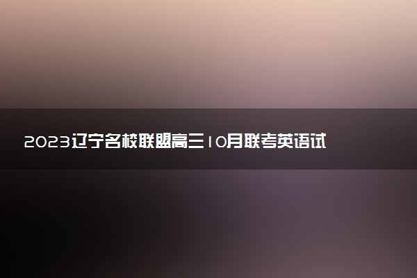 2023遼寧名校聯(lián)盟高三10月聯(lián)考英語試題及參考答案（已更新）