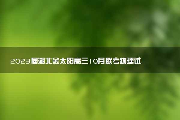 2023屆湖北金太陽(yáng)高三10月聯(lián)考物理試卷及參考答案解析匯總（試卷更新）