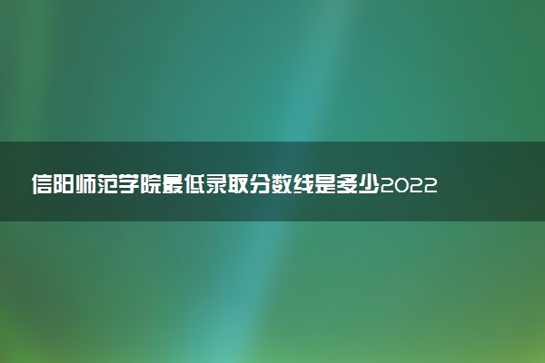 信陽師范學(xué)院最低錄取分?jǐn)?shù)線是多少2022？附文理科最低分及位次