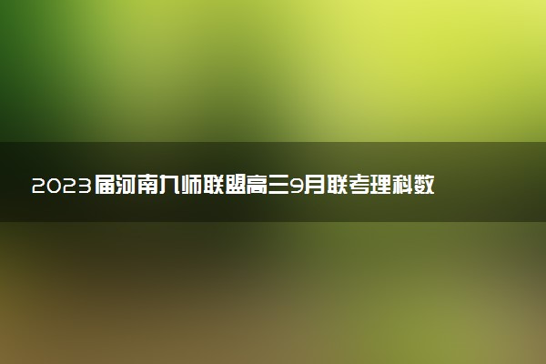 2023屆河南九師聯(lián)盟高三9月聯(lián)考理科數(shù)學(xué)試題及參考答案匯總