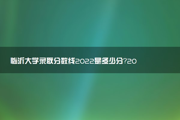 臨沂大學(xué)錄取分?jǐn)?shù)線2022是多少分？2023高考臨沂大學(xué)要多少分錄??？