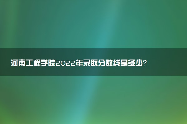 河南工程學(xué)院2022年錄取分?jǐn)?shù)線是多少？2023高考最低多少分能上？