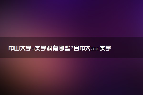 中山大學(xué)a類學(xué)科有哪些？含中大abc類學(xué)科評(píng)估結(jié)果排名