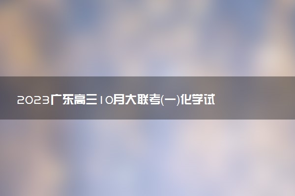 2023廣東高三10月大聯(lián)考（一）化學(xué)試題及參考答案匯總（已更新）