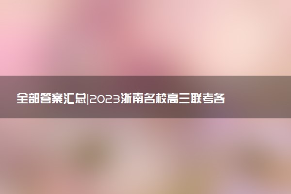 全部答案匯總|2023浙南名校高三聯(lián)考各科試卷及答案解析詳情