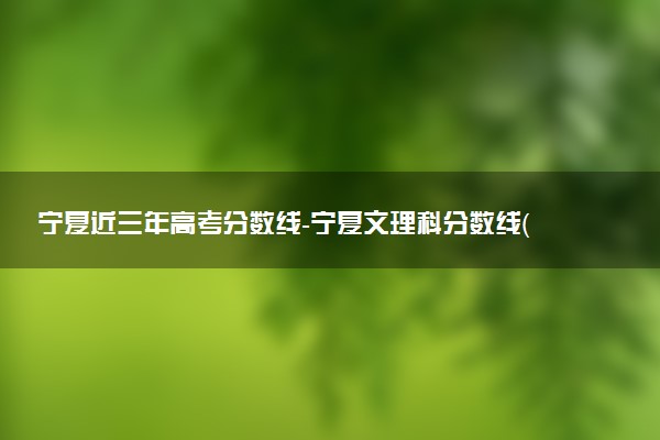 寧夏近三年高考分數(shù)線-寧夏文理科分數(shù)線（2020-2022歷年）