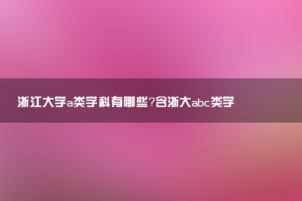 浙江大學(xué)a類學(xué)科有哪些？含浙大abc類學(xué)科評(píng)估結(jié)果排名