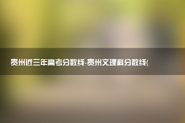貴州近三年高考分?jǐn)?shù)線-貴州文理科分?jǐn)?shù)線（2020-2022歷年）